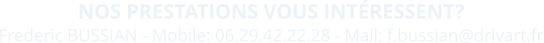 Frederic BUSSIAN - Mobile: 06.29.42.22.28 - Mail: f.bussian@drivart.fr  NOS PRESTATIONS VOUS INT�RESSENT?
